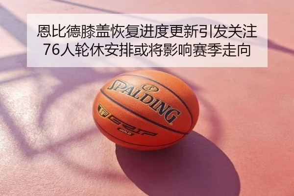 恩比德膝盖恢复进度更新引发关注 76人轮休安排或将影响赛季走向