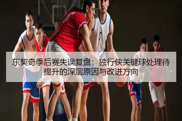 东契奇季后赛失误复盘：独行侠关键球处理待提升的深层原因与改进方向