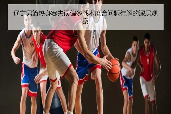 辽宁男篮热身赛失误偏多战术磨合问题待解的深层观察