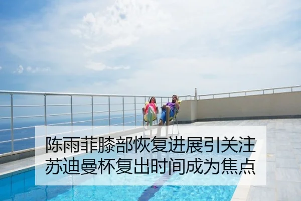 陈雨菲膝部恢复进展引关注 苏迪曼杯复出时间成为焦点