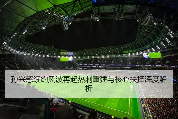 孙兴慜续约风波再起热刺重建与核心抉择深度解析