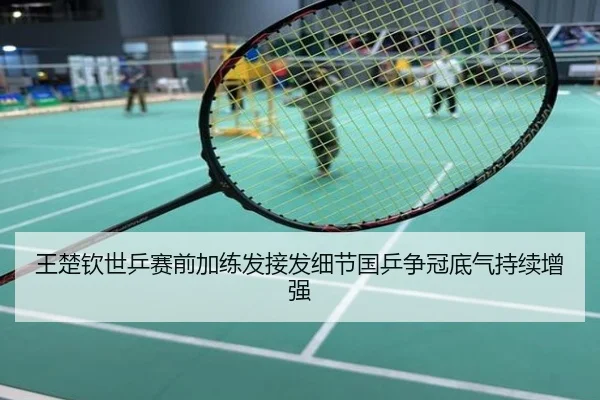 王楚钦世乒赛前加练发接发细节国乒争冠底气持续增强