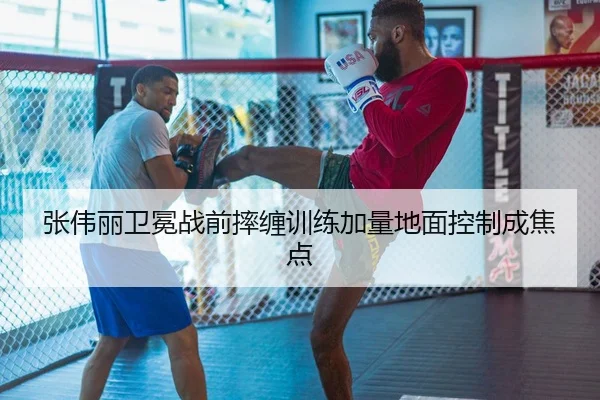 张伟丽卫冕战前摔缠训练加量地面控制成焦点
